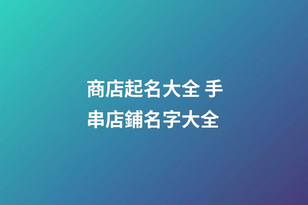 商店起名大全 手串店鋪名字大全-第1張-店鋪起名-玄機派